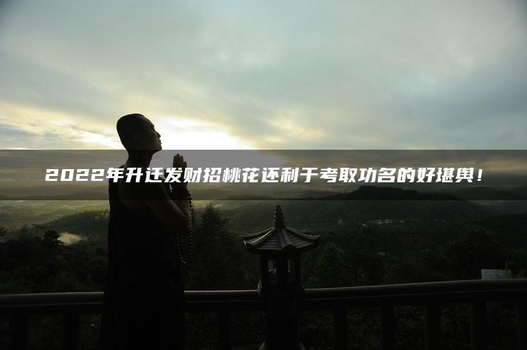 2022年升迁发财招桃花还利于考取功名的好堪舆！