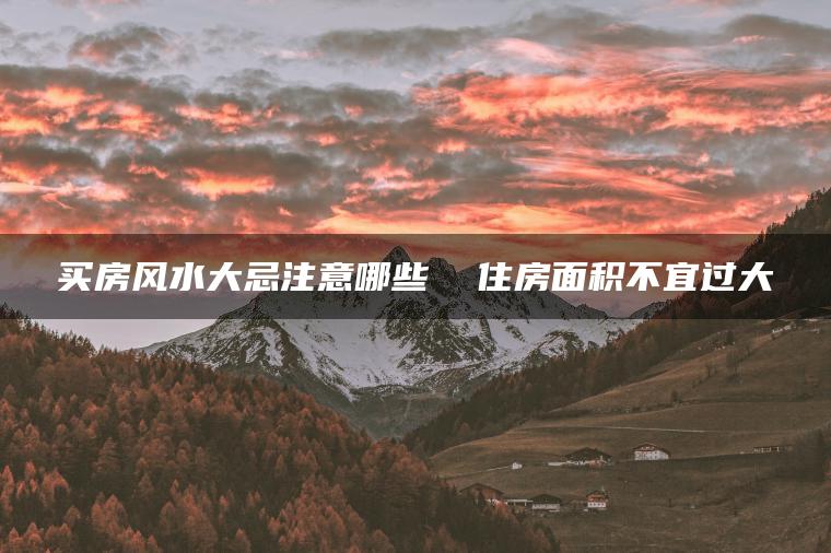 买房风水大忌注意哪些  住房面积不宜过大