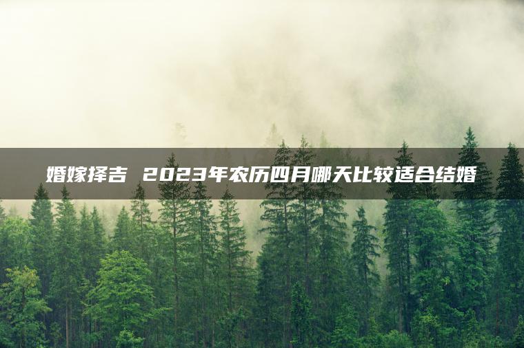 婚嫁择吉 2023年农历四月哪天比较适合结婚