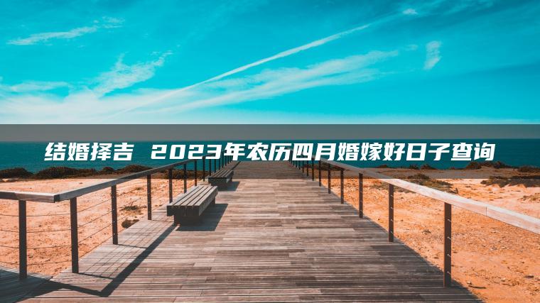 结婚择吉 2023年农历四月婚嫁好日子查询