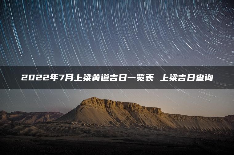 2022年7月上梁黄道吉日一览表 上梁吉日查询
