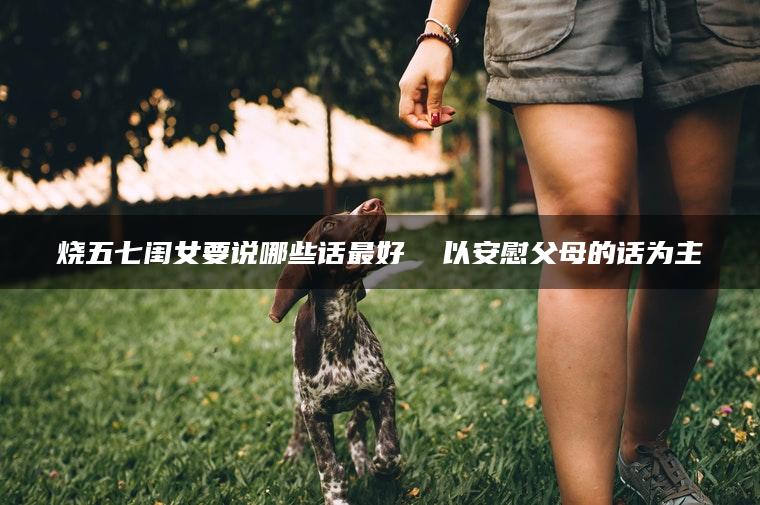 烧五七闺女要说哪些话最好  以安慰父母的话为主