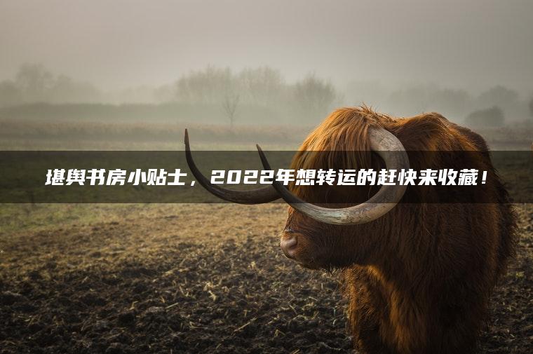 堪舆书房小贴士，2022年想转运的赶快来收藏！