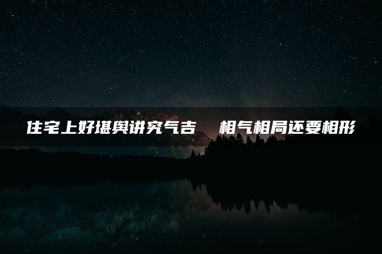 住宅上好堪舆讲究气吉  相气相局还要相形