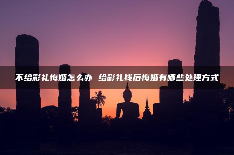 不给彩礼悔婚怎么办 给彩礼钱后悔婚有哪些处理方式