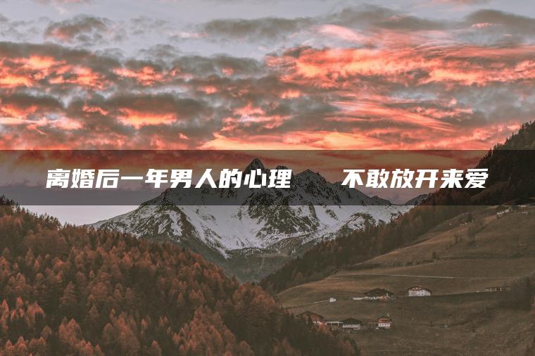 离婚后一年男人的心理   不敢放开来爱