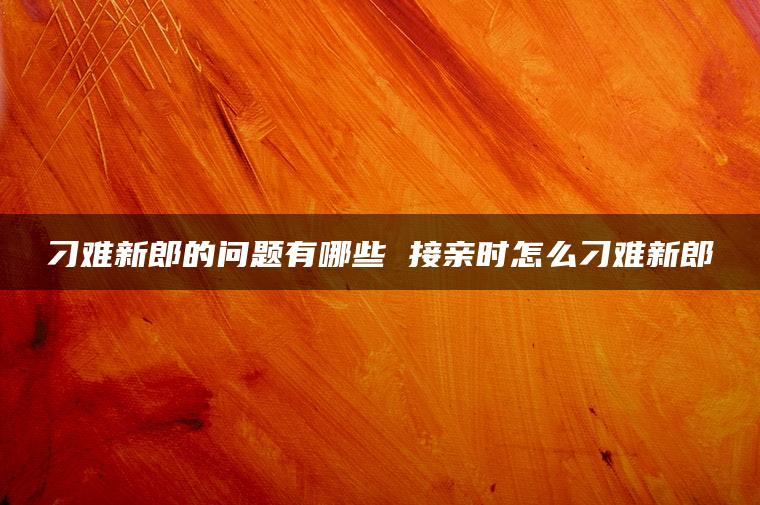 刁难新郎的问题有哪些 接亲时怎么刁难新郎