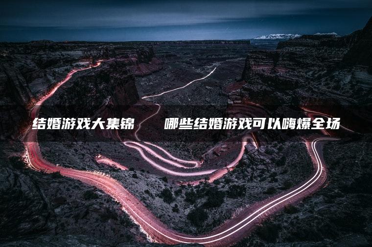 结婚游戏大集锦   哪些结婚游戏可以嗨爆全场