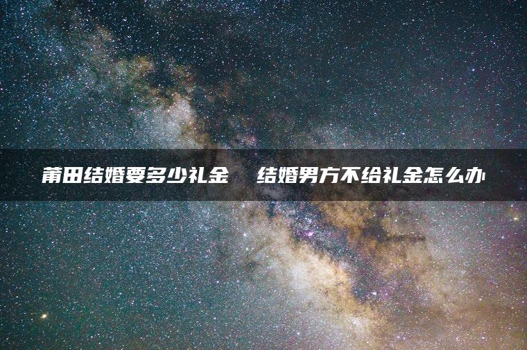 莆田结婚要多少礼金  结婚男方不给礼金怎么办