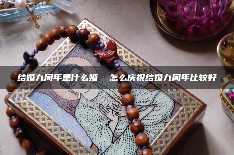 结婚九周年是什么婚  怎么庆祝结婚九周年比较好