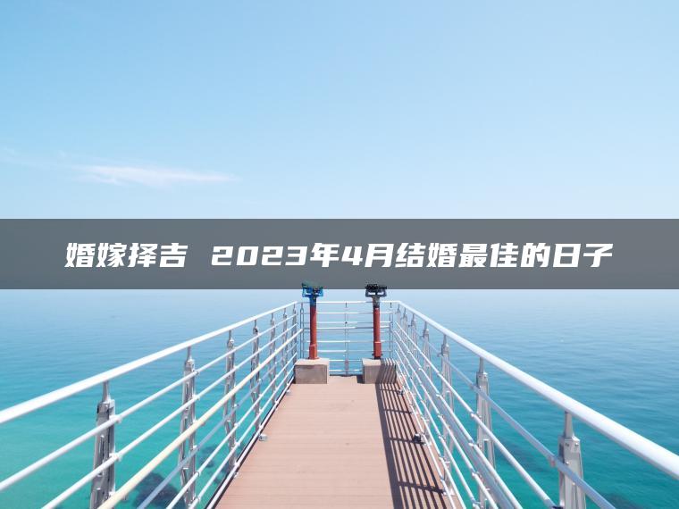 婚嫁择吉 2023年4月结婚最佳的日子