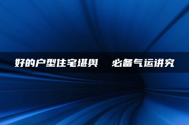 好的户型住宅堪舆  必备气运讲究