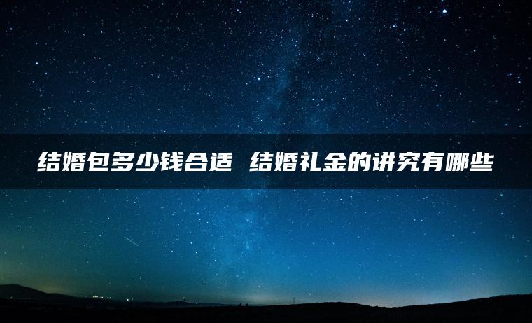 结婚包多少钱合适 结婚礼金的讲究有哪些