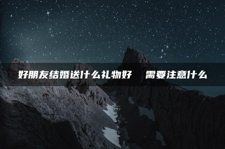 好朋友结婚送什么礼物好  需要注意什么