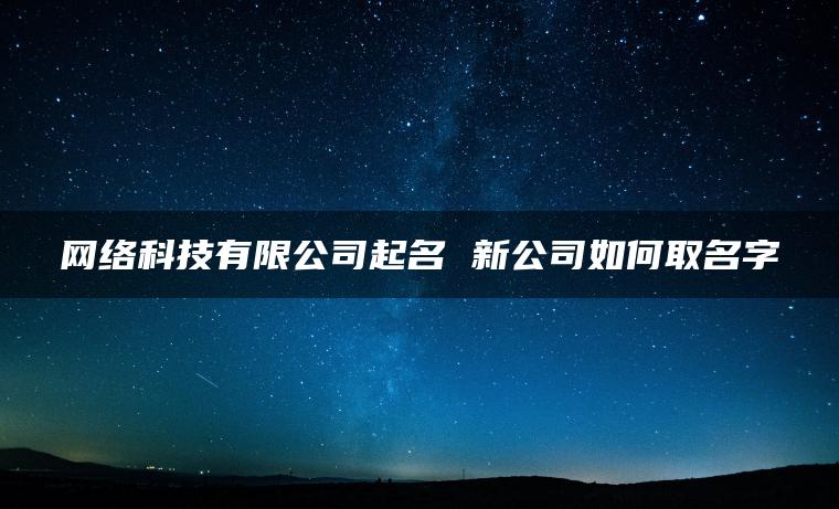 网络科技有限公司起名 新公司如何取名字