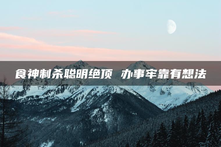 食神制杀聪明绝顶 办事牢靠有想法