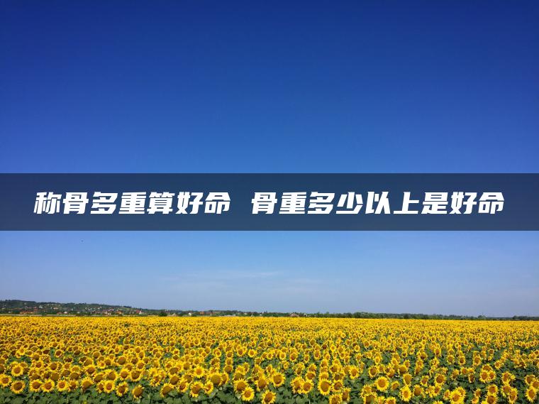 称骨多重算好命 骨重多少以上是好命