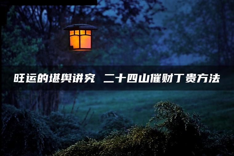 旺运的堪舆讲究 二十四山催财丁贵方法