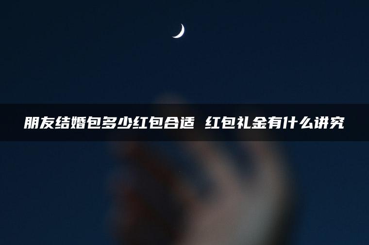朋友结婚包多少红包合适 红包礼金有什么讲究