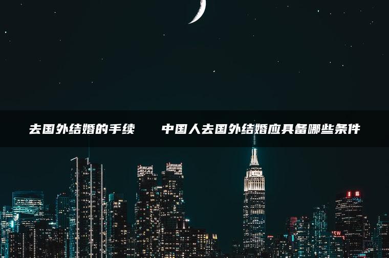 去国外结婚的手续   中国人去国外结婚应具备哪些条件