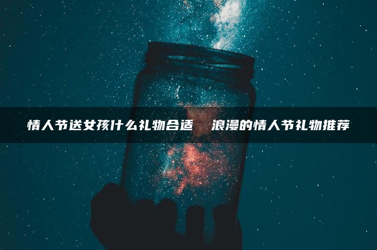 情人节送女孩什么礼物合适  浪漫的情人节礼物推荐