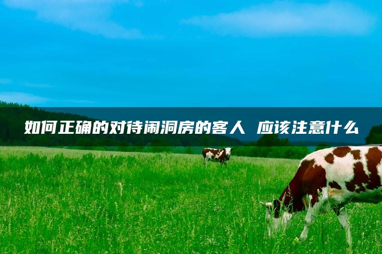 如何正确的对待闹洞房的客人 应该注意什么