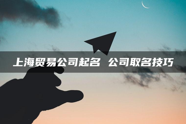 上海贸易公司起名 公司取名技巧