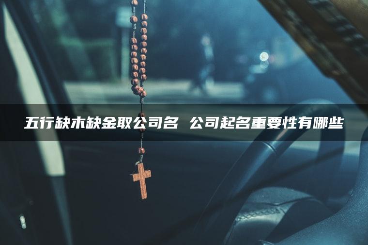 五行缺木缺金取公司名 公司起名重要性有哪些