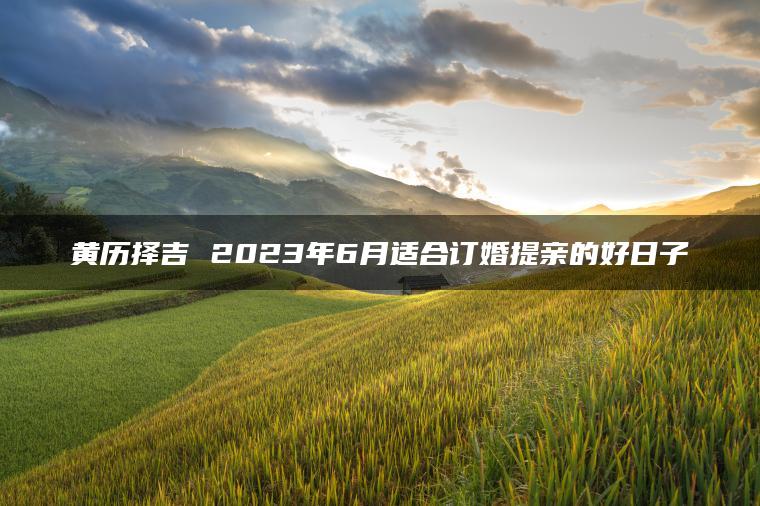 黄历择吉 2023年6月适合订婚提亲的好日子