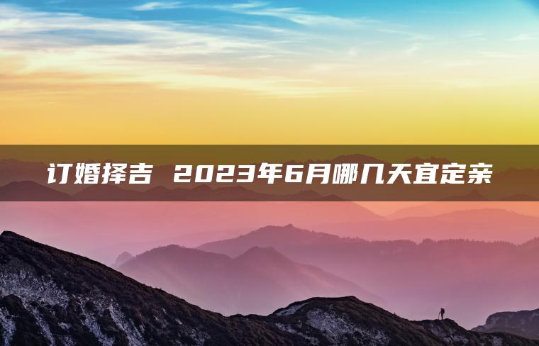 订婚择吉 2023年6月哪几天宜定亲