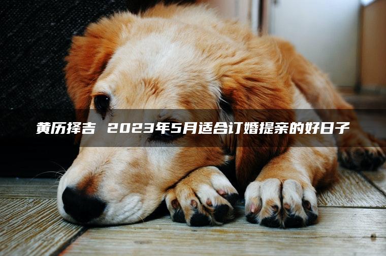 黄历择吉 2023年5月适合订婚提亲的好日子