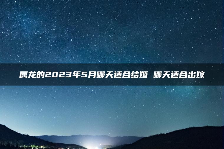 属龙的2023年5月哪天适合结婚 哪天适合出嫁