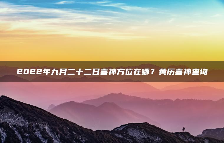 2022年九月二十二日喜神方位在哪？黄历喜神查询