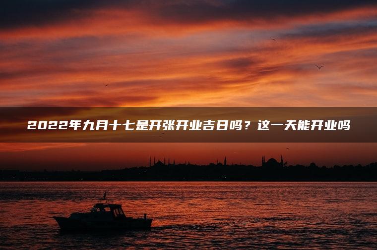 2022年九月十七是开张开业吉日吗？这一天能开业吗