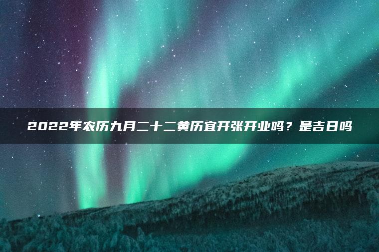 2022年农历九月二十二黄历宜开张开业吗？是吉日吗