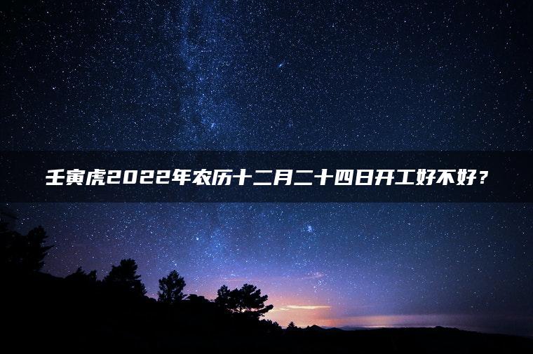 壬寅虎2022年农历十二月二十四日开工好不好？