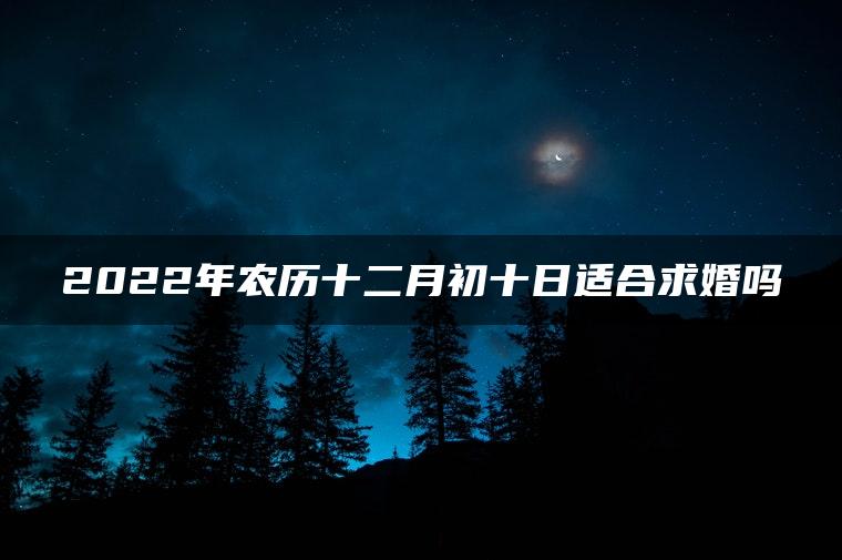 2022年农历十二月初十日适合求婚吗