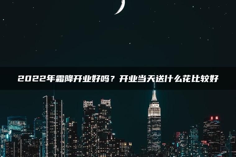 2022年霜降开业好吗？开业当天送什么花比较好