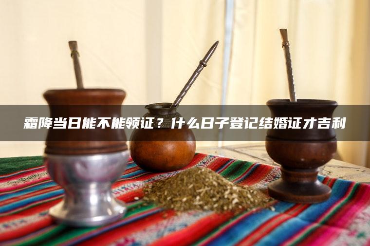 霜降当日能不能领证？什么日子登记结婚证才吉利