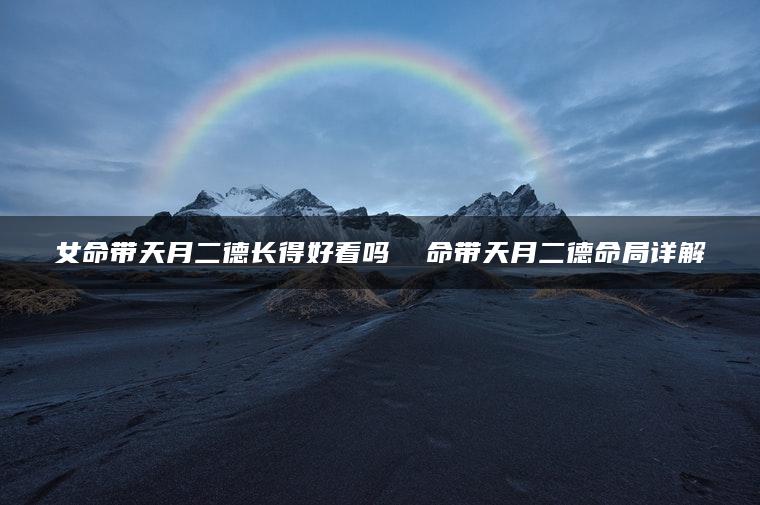 女命带天月二德长得好看吗  命带天月二德命局详解