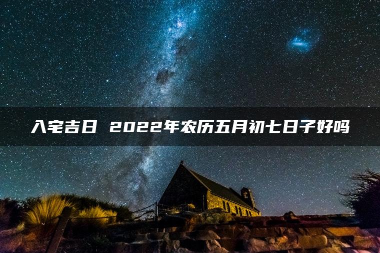 入宅吉日 2022年农历五月初七日子好吗