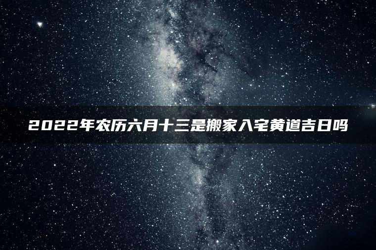 2022年农历六月十三是搬家入宅黄道吉日吗