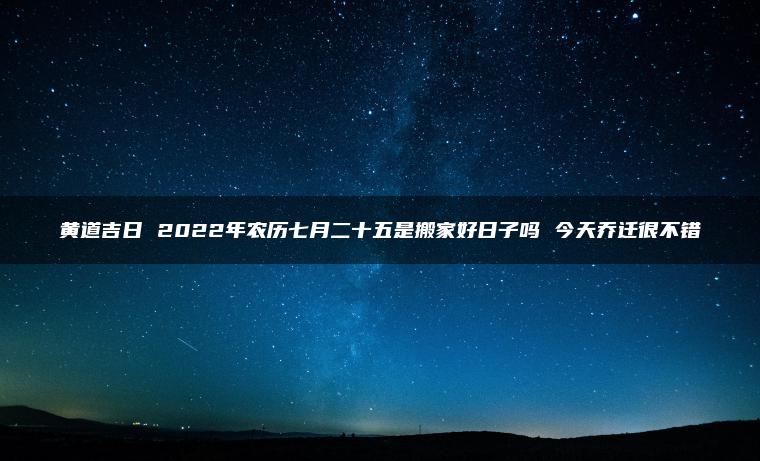 黄道吉日 2022年农历七月二十五是搬家好日子吗 今天乔迁很不错