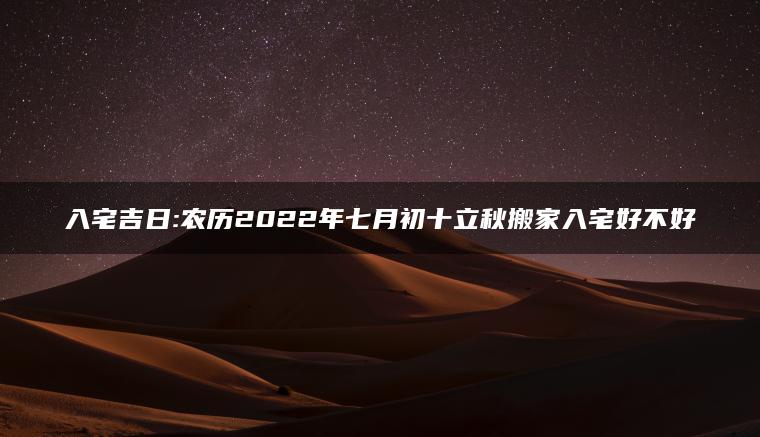 入宅吉日:农历2022年七月初十立秋搬家入宅好不好