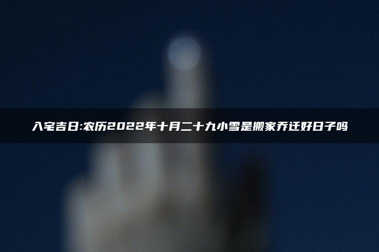 入宅吉日:农历2022年十月二十九小雪是搬家乔迁好日子吗