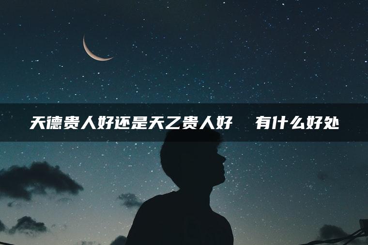 天德贵人好还是天乙贵人好  有什么好处