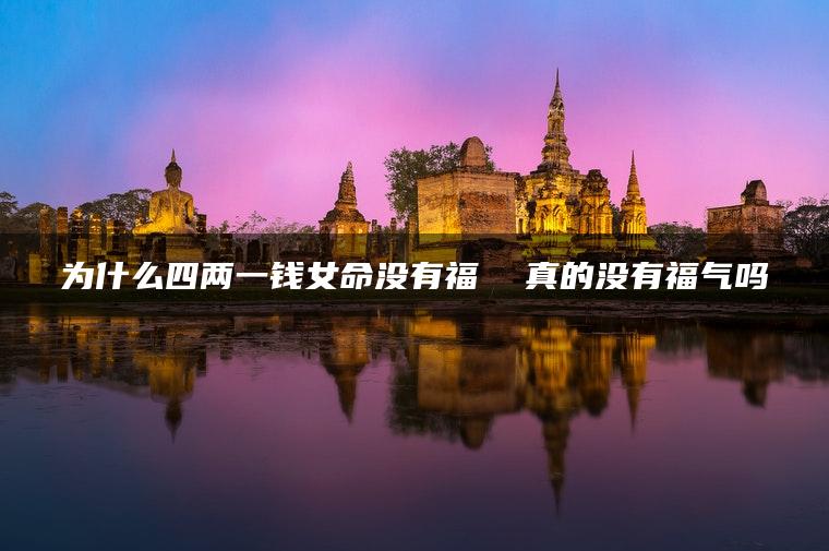 为什么四两一钱女命没有福  真的没有福气吗