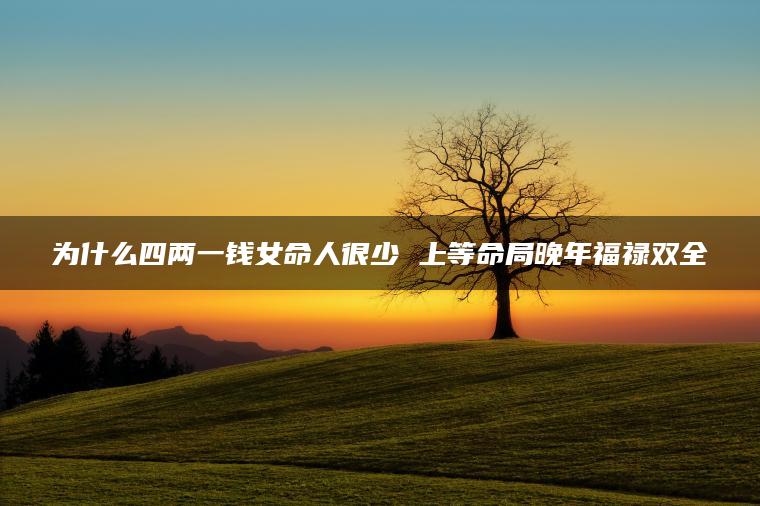 为什么四两一钱女命人很少 上等命局晚年福禄双全