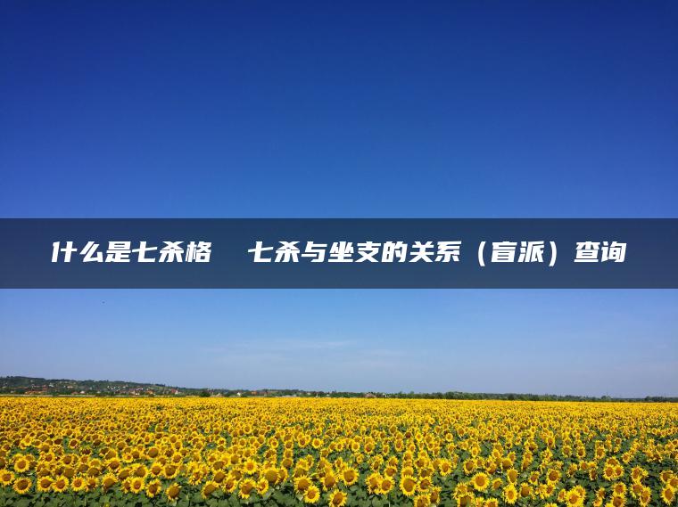 什么是七杀格  七杀与坐支的关系（盲派）查询