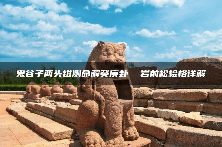 鬼谷子两头钳测命解癸庚卦  岩前松桧格详解